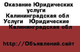 Оказание Юридических услуги - Калининградская обл. Услуги » Юридические   . Калининградская обл.